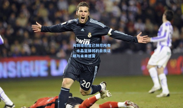 马特塔坦言已倾尽所有，水晶宫锋将的自我证明与未来迷雾