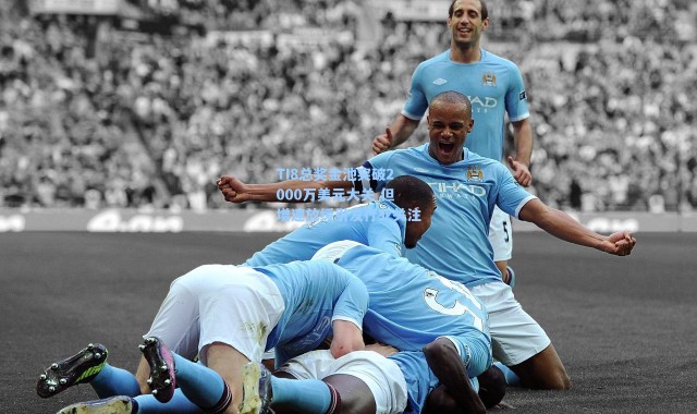 TI8总奖金池突破2000万美元大关 但增速放缓引发行业关注