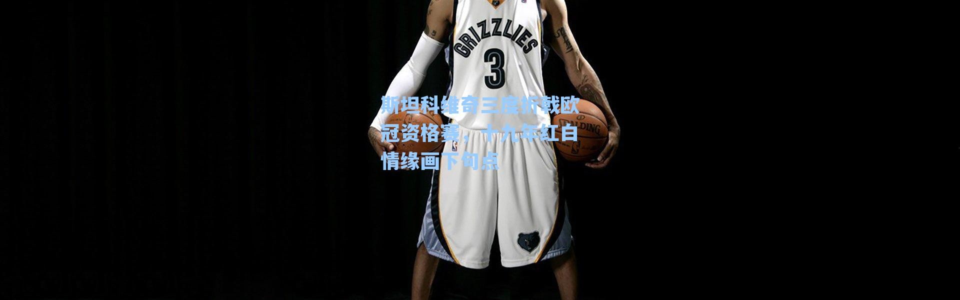 斯坦科维奇三度折戟欧冠资格赛，十九年红白情缘画下句点