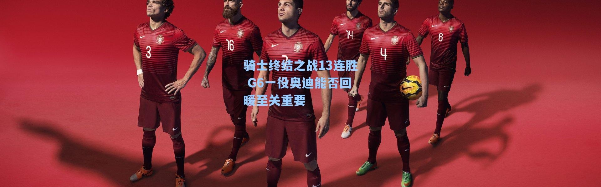 骑士终结之战13连胜 G6一役奥迪能否回暖至关重要