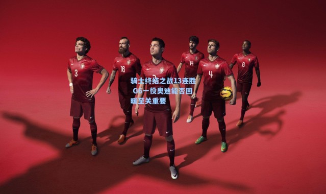 骑士终结之战13连胜 G6一役奥迪能否回暖至关重要