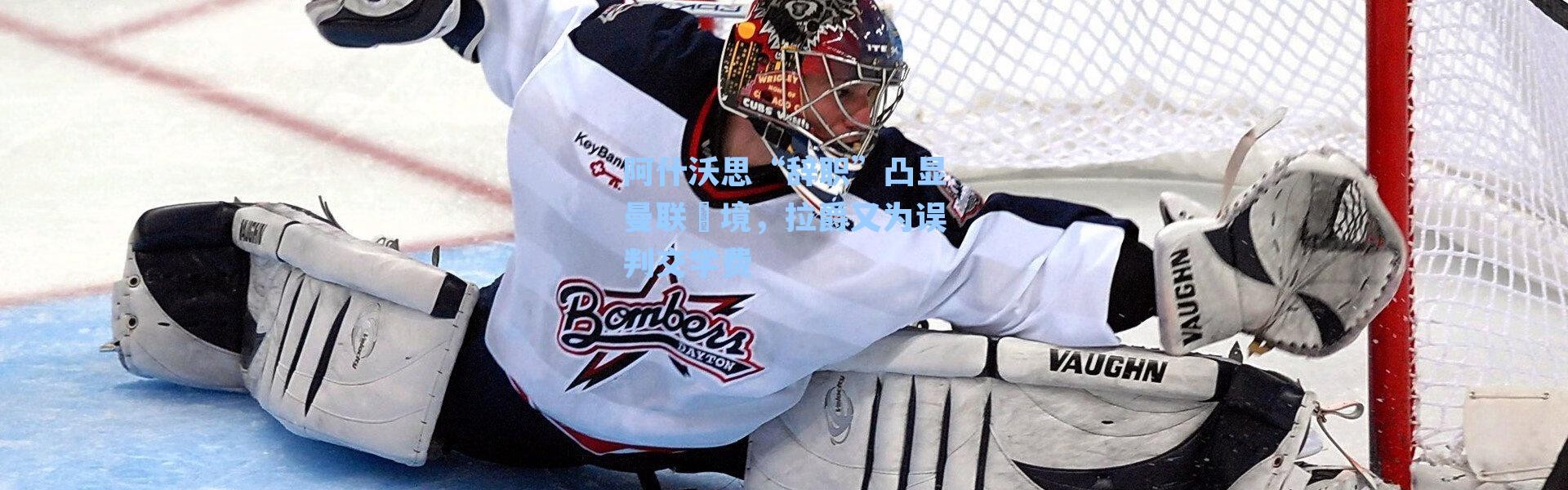 阿什沃思“辞职”凸显曼联囧境，拉爵又为误判交学费