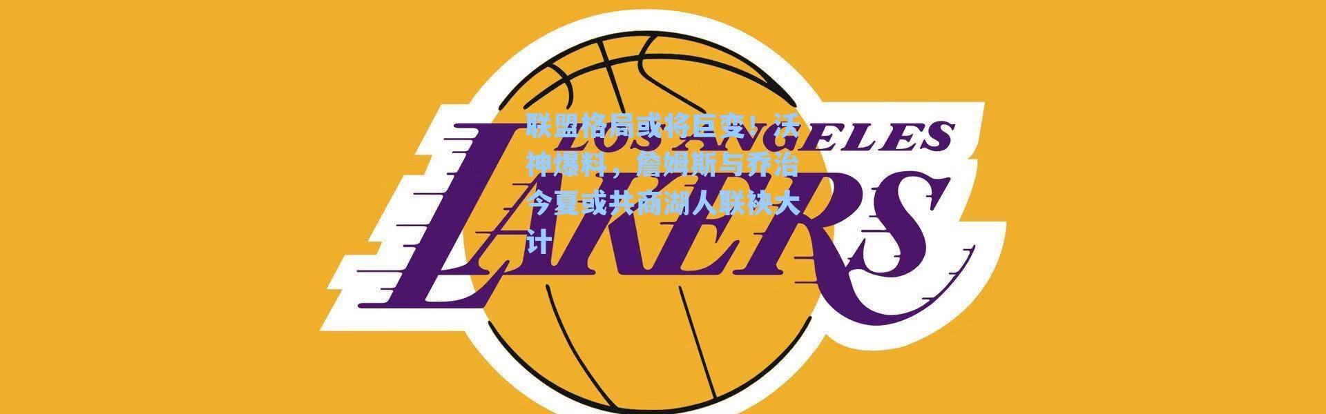 联盟格局或将巨变！沃神爆料，詹姆斯与乔治今夏或共商湖人联袂大计