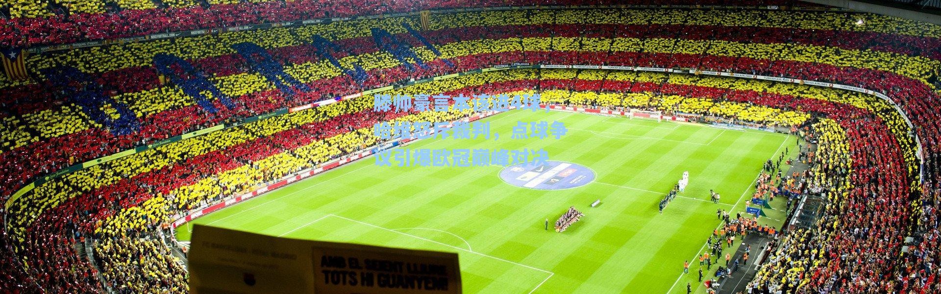 滕帅豪言本该进4球，哈维怒斥裁判，点球争议引爆欧冠巅峰对决