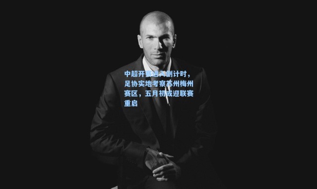 中超开赛进入倒计时，足协实地考察苏州梅州赛区，五月初或迎联赛重启