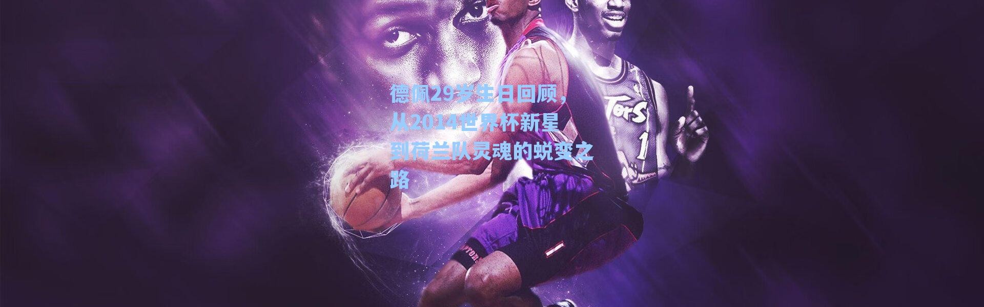 德佩29岁生日回顾，从2014世界杯新星到荷兰队灵魂的蜕变之路