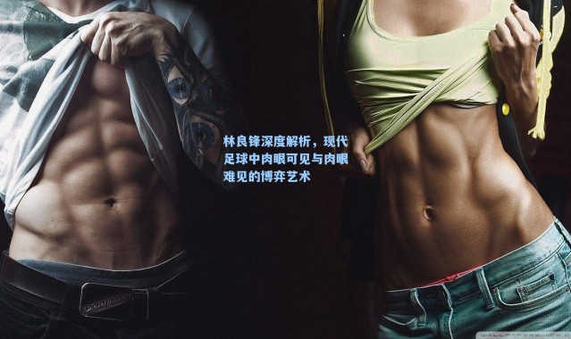 林良锋深度解析，现代足球中肉眼可见与肉眼难见的博弈艺术