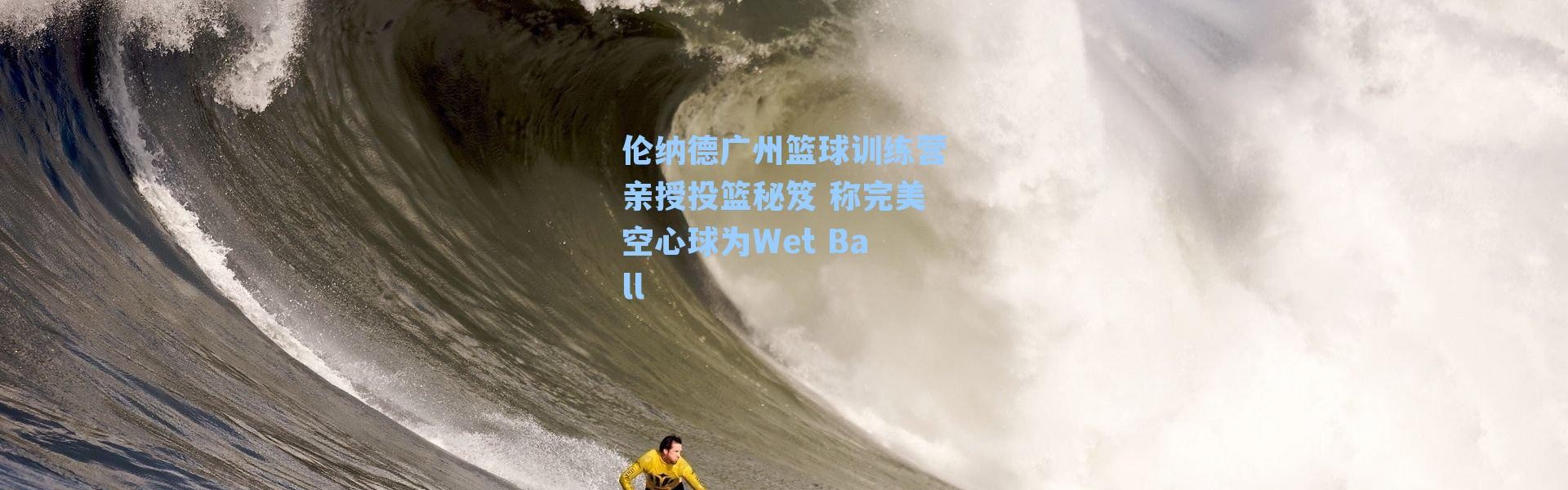 伦纳德广州篮球训练营亲授投篮秘笈 称完美空心球为Wet Ball