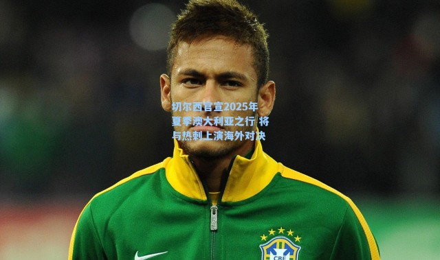 切尔西官宣2025年夏季澳大利亚之行 将与热刺上演海外对决