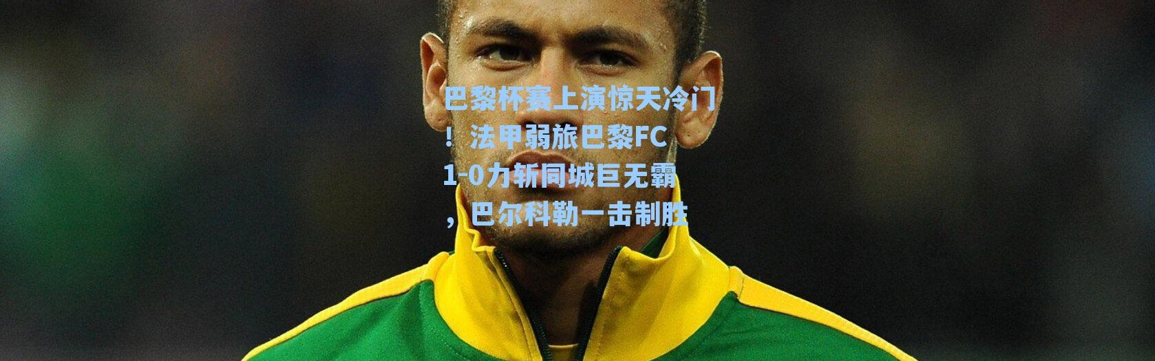 巴黎杯赛上演惊天冷门！法甲弱旅巴黎FC 1-0力斩同城巨无霸，巴尔科勒一击制胜