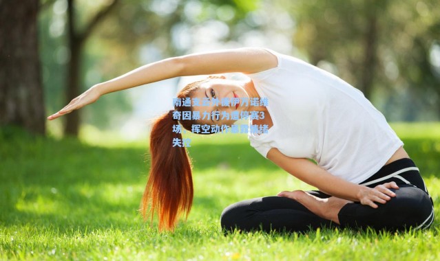 南通支云外援伊万诺维奇因暴力行为遭停赛3场，挥空动作暴露情绪失控