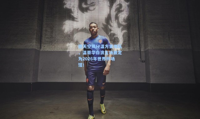 德天空揭秘温方索母队，温哥华白浪主场被定为2026年世界杯场馆！