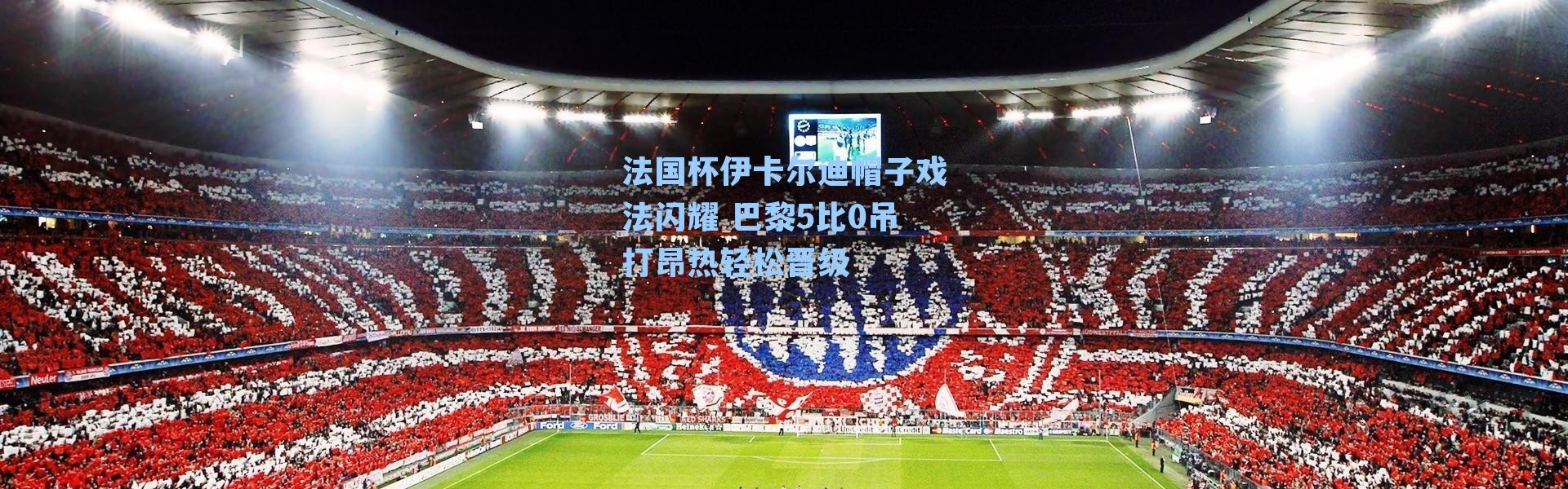 法国杯伊卡尔迪帽子戏法闪耀 巴黎5比0吊打昂热轻松晋级