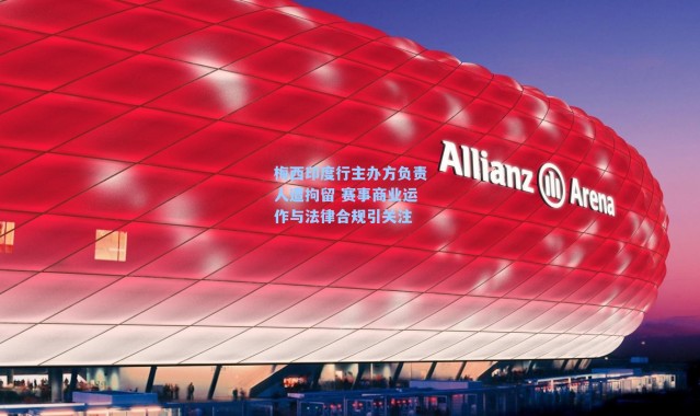 梅西印度行主办方负责人遭拘留 赛事商业运作与法律合规引关注