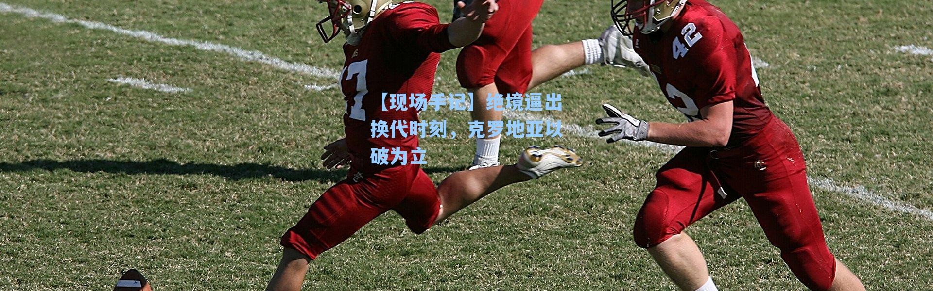 【现场手记】绝境逼出换代时刻，克罗地亚以破为立