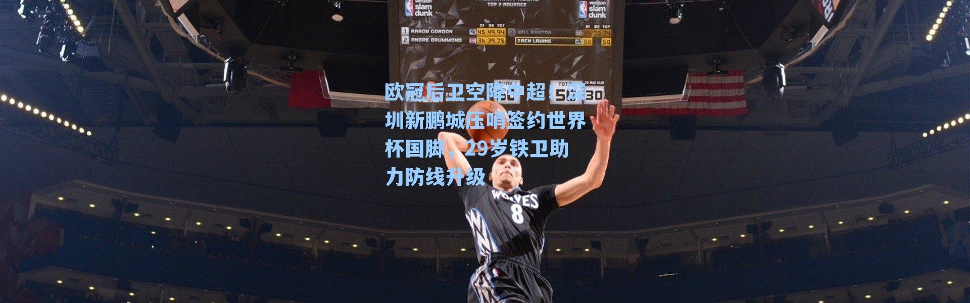 欧冠后卫空降中超！深圳新鹏城压哨签约世界杯国脚，29岁铁卫助力防线升级