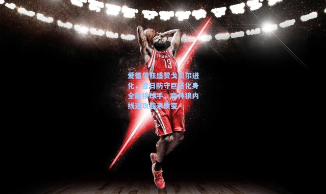 爱德华兹盛赞戈贝尔进化，昔日防守巨塔化身全能接球手，森林狼内线进攻迎来质变