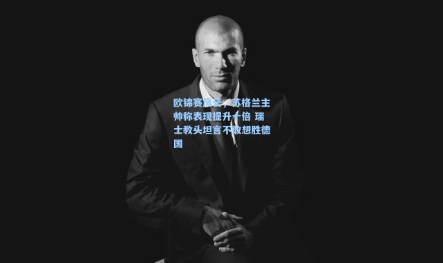 欧锦赛风云，苏格兰主帅称表现提升十倍 瑞士教头坦言不敢想胜德国