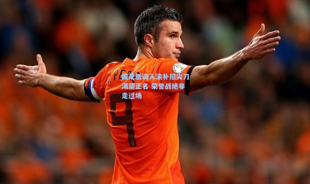 国足低调入渝补招尖刀渴望正名 荣誉战绝非走过场
