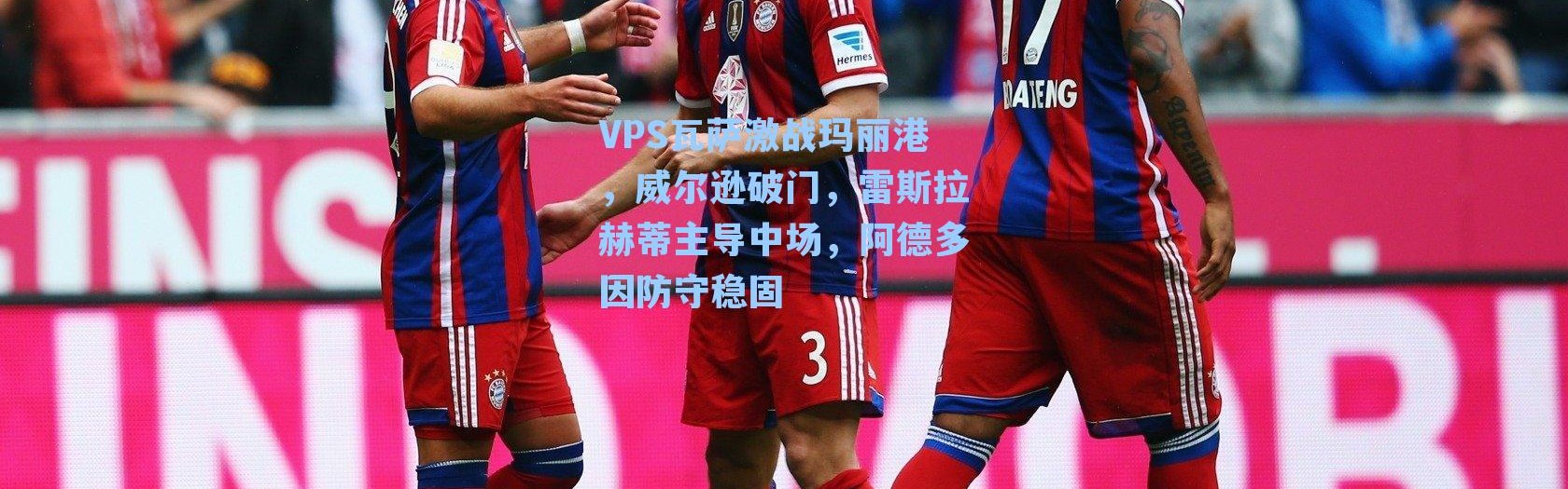 VPS瓦萨激战玛丽港，威尔逊破门，雷斯拉赫蒂主导中场，阿德多因防守稳固
