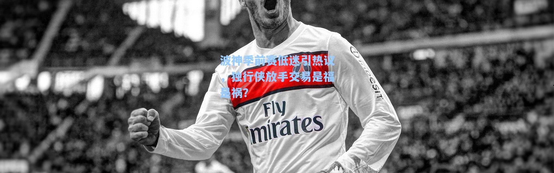 波神季前赛低迷引热议，独行侠放手交易是福是祸？