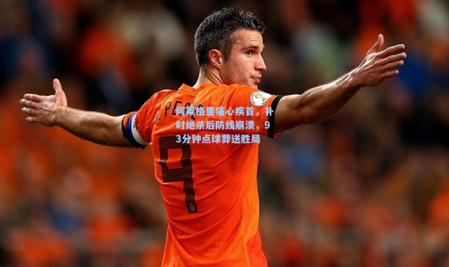 阿莱格里痛心疾首，补时绝杀后防线崩溃，93分钟点球葬送胜局