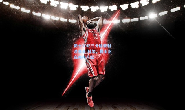 爵士19记三分险些射杀勇士 科尔，爵士正在冉冉升起