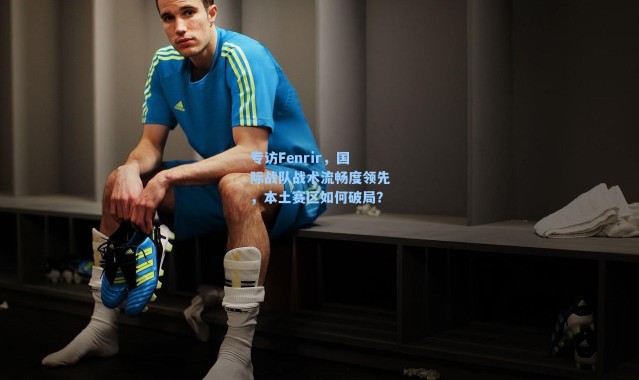 专访Fenrir，国际战队战术流畅度领先，本土赛区如何破局？