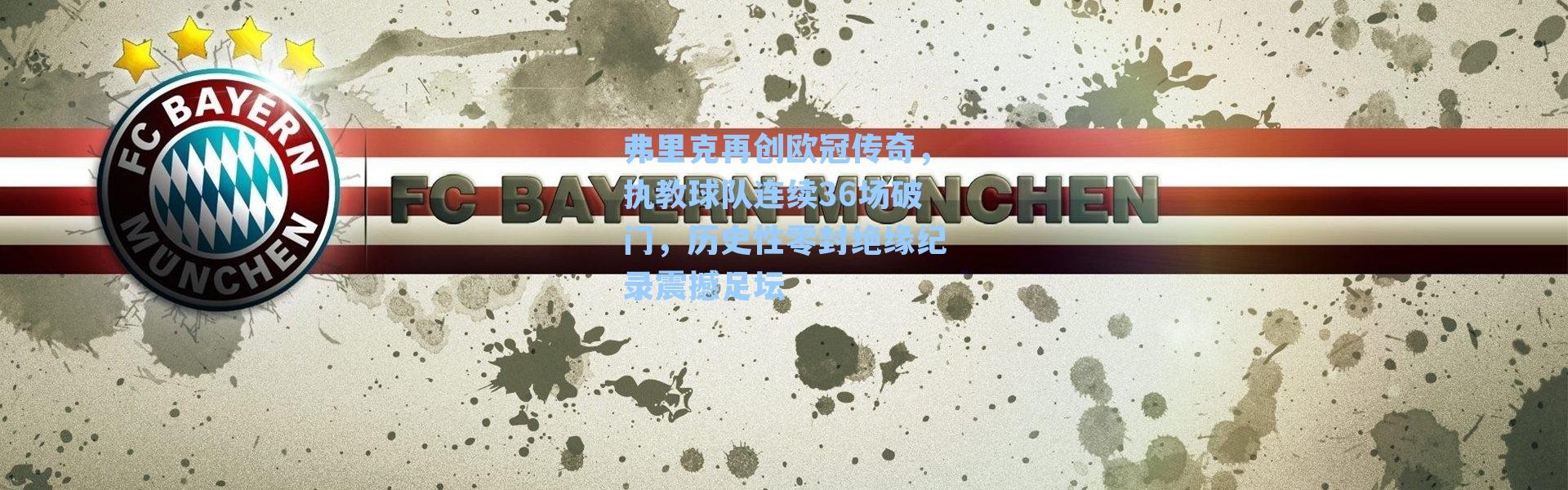 弗里克再创欧冠传奇，执教球队连续36场破门，历史性零封绝缘纪录震撼足坛