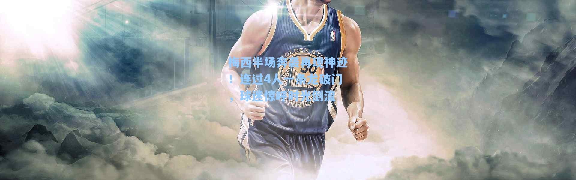 梅西半场奔袭再现神迹！连过4人一条龙破门，球迷惊呼时光倒流