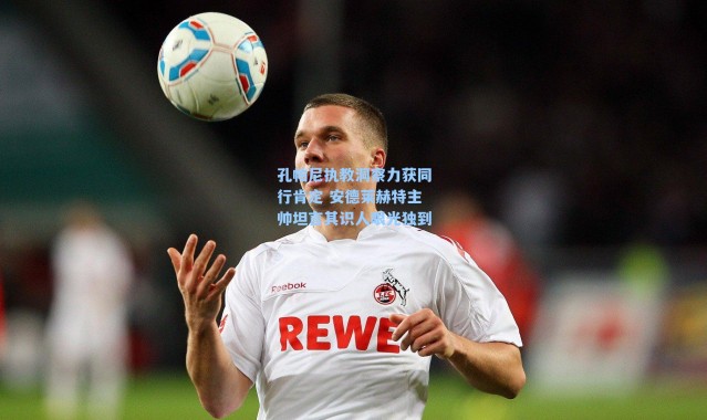 孔帕尼执教洞察力获同行肯定 安德莱赫特主帅坦言其识人眼光独到