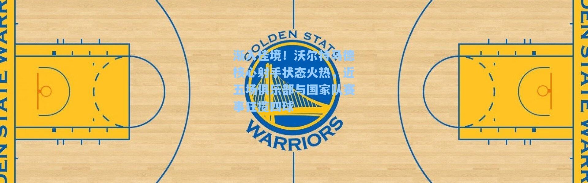 渐入佳境！沃尔特马德核心射手状态火热，近五场俱乐部与国家队赛事狂揽四球