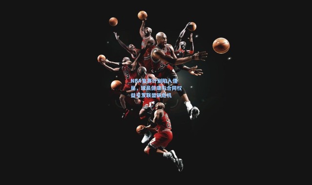 NBA复赛计划陷入僵局，球员健康与合同权益引发联盟新危机