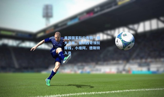 美国国家队公布新一期大名单，普利西奇领衔锋线，小维阿、德斯特入选