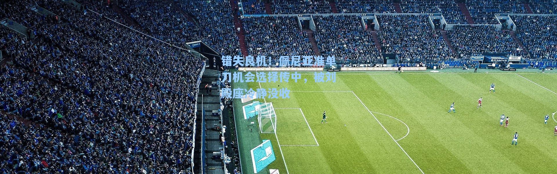 错失良机！佩尼亚准单刀机会选择传中，被刘殿座冷静没收