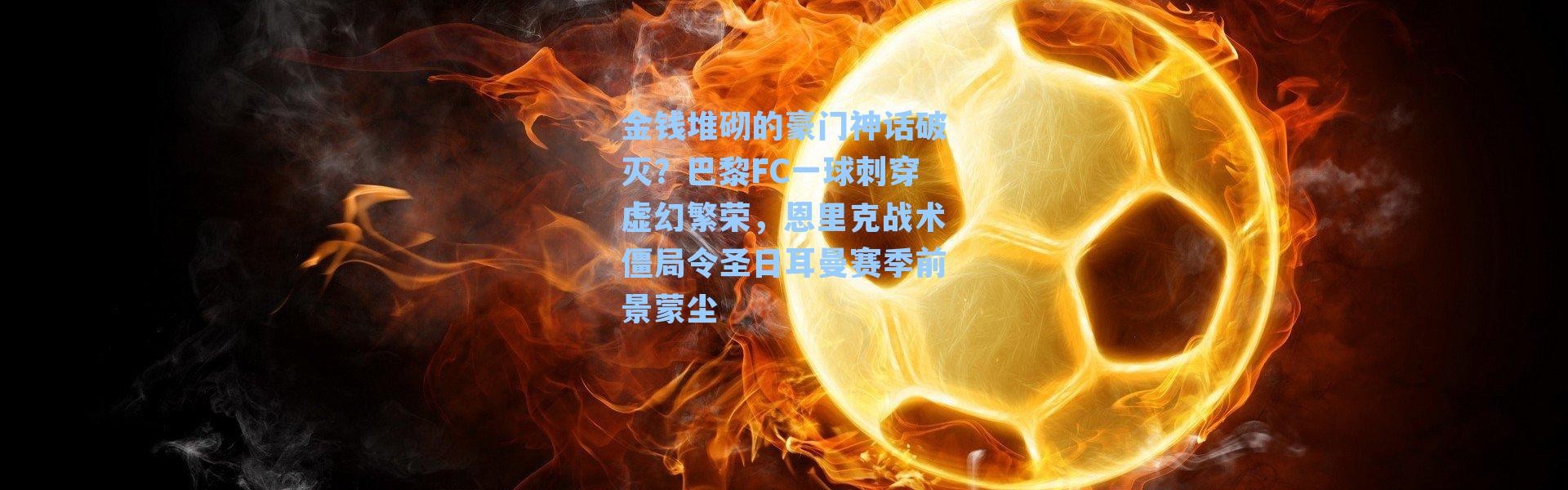 金钱堆砌的豪门神话破灭？巴黎FC一球刺穿虚幻繁荣，恩里克战术僵局令圣日耳曼赛季前景蒙尘