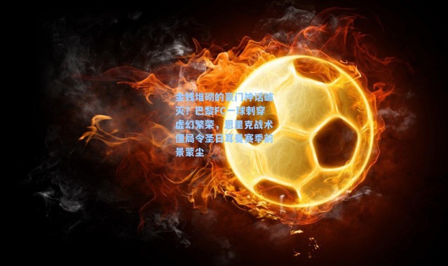 金钱堆砌的豪门神话破灭？巴黎FC一球刺穿虚幻繁荣，恩里克战术僵局令圣日耳曼赛季前景蒙尘