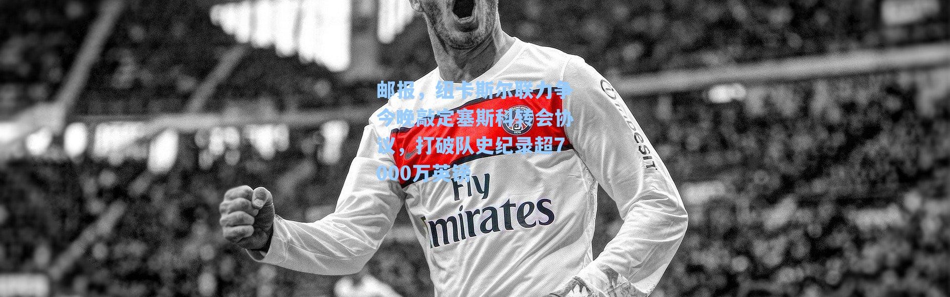 邮报，纽卡斯尔联力争今晚敲定塞斯科转会协议，打破队史纪录超7000万英镑