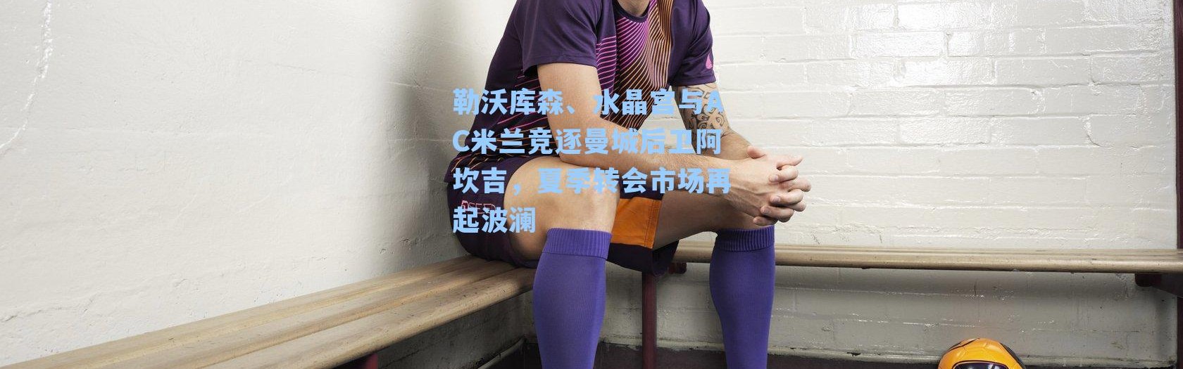 勒沃库森、水晶宫与AC米兰竞逐曼城后卫阿坎吉，夏季转会市场再起波澜