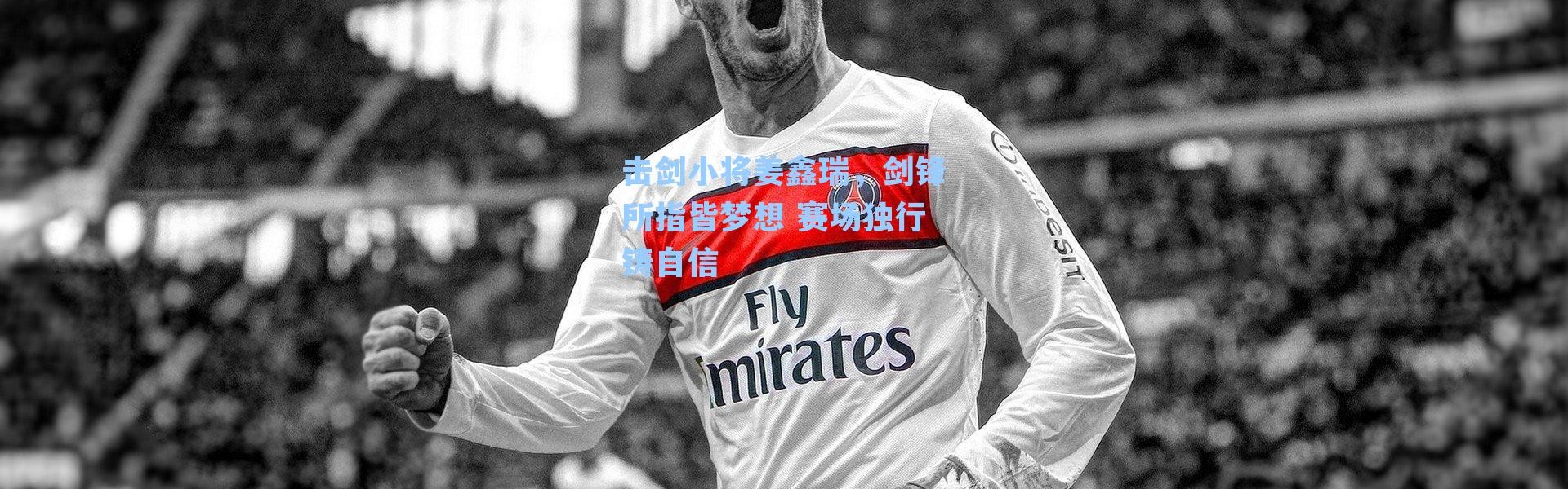 击剑小将姜鑫瑞，剑锋所指皆梦想 赛场独行铸自信