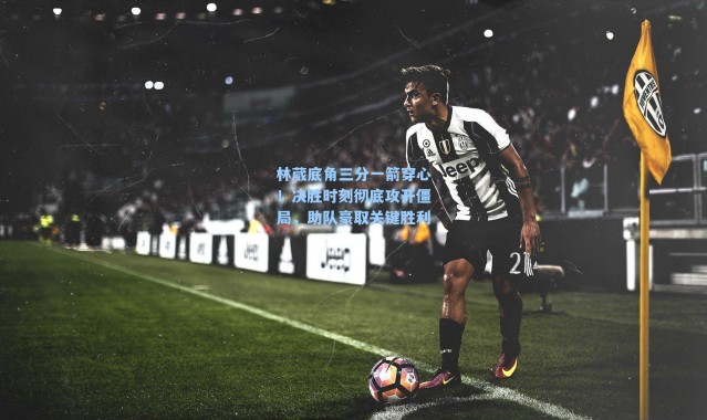 林葳底角三分一箭穿心！决胜时刻彻底攻开僵局，助队豪取关键胜利