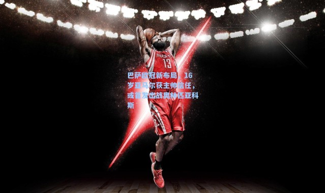 巴萨欧冠新布局，16岁亚马尔获主帅信任，或首发出战奥林匹亚科斯