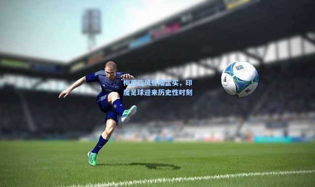 梅西旋风登陆孟买，印度足球迎来历史性时刻