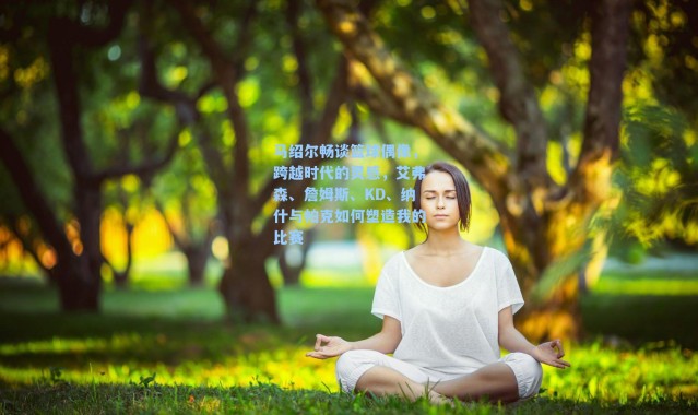 马绍尔畅谈篮球偶像，跨越时代的灵感，艾弗森、詹姆斯、KD、纳什与帕克如何塑造我的比赛