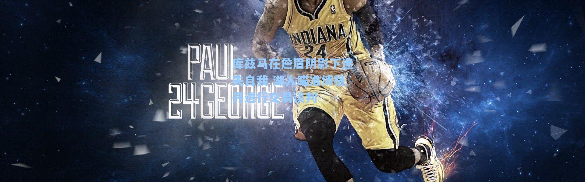 库兹马在詹眉阴影下迷失自我 湖人瞄准博格丹进行交易谈判