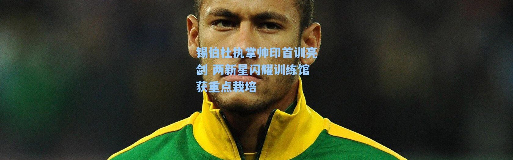 锡伯杜执掌帅印首训亮剑 两新星闪耀训练馆获重点栽培