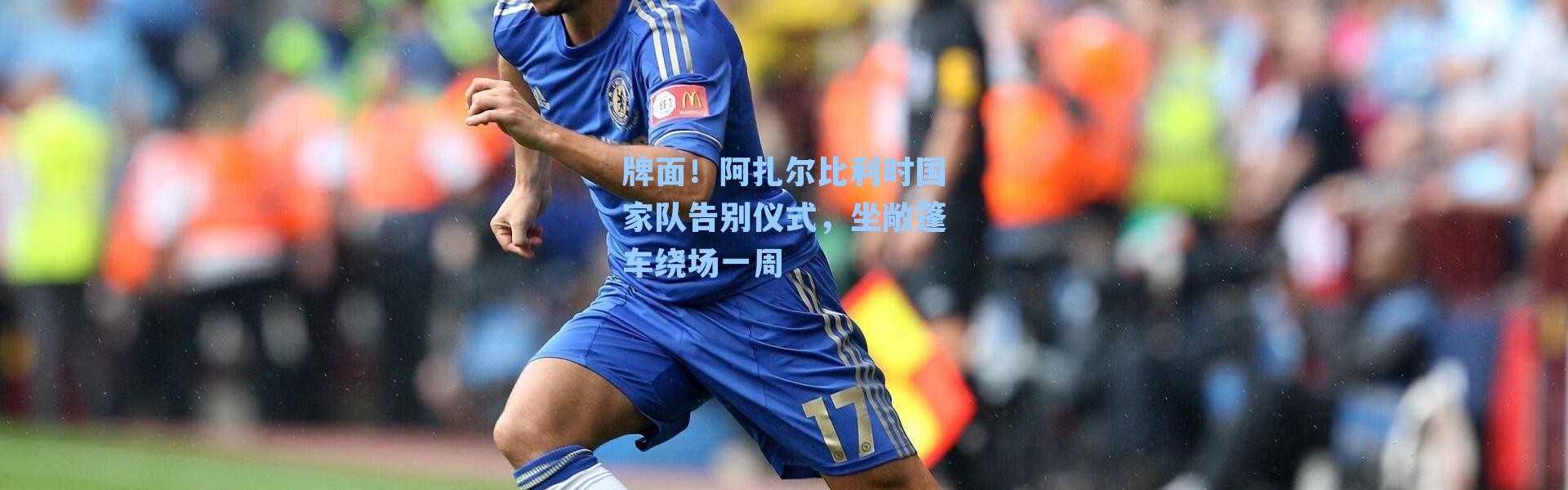 牌面！阿扎尔比利时国家队告别仪式，坐敞篷车绕场一周