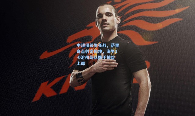 中超保级生死战，萨里奇点射定乾坤，海牛1-0沧州两队携手惊险上岸