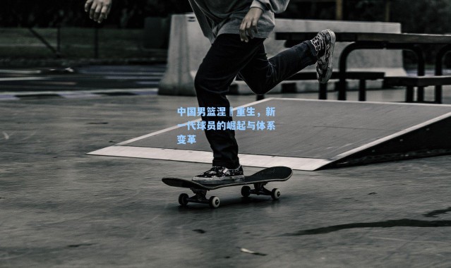 中国男篮涅槃重生，新一代球员的崛起与体系变革