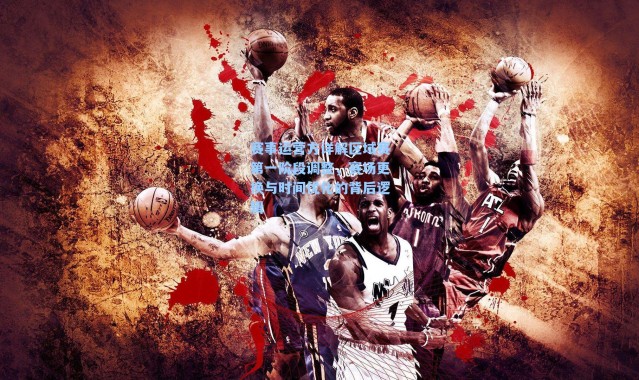 赛事运营方详解区域赛第一阶段调整，赛场更换与时间优化的背后逻辑